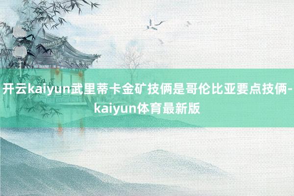开云kaiyun武里蒂卡金矿技俩是哥伦比亚要点技俩-kaiyun体育最新版