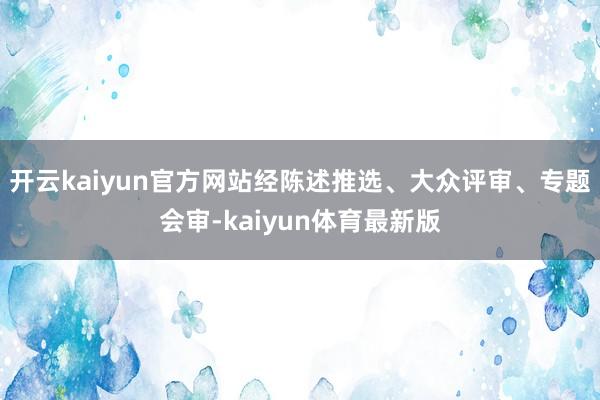 开云kaiyun官方网站经陈述推选、大众评审、专题会审-kaiyun体育最新版