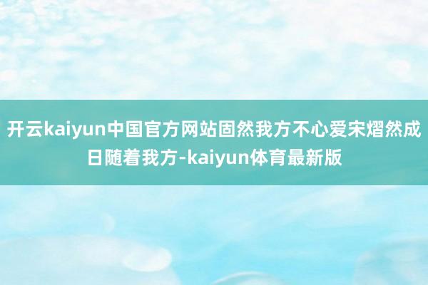 开云kaiyun中国官方网站固然我方不心爱宋熠然成日随着我方-kaiyun体育最新版