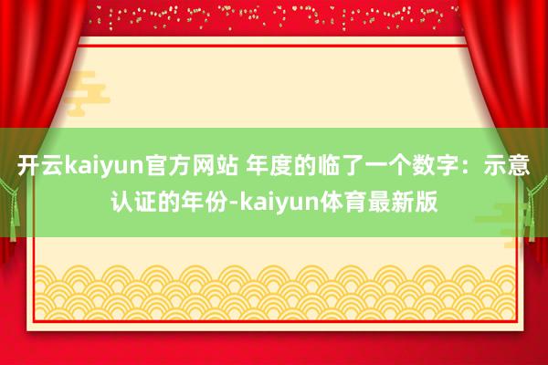 开云kaiyun官方网站 年度的临了一个数字：示意认证的年份-kaiyun体育最新版