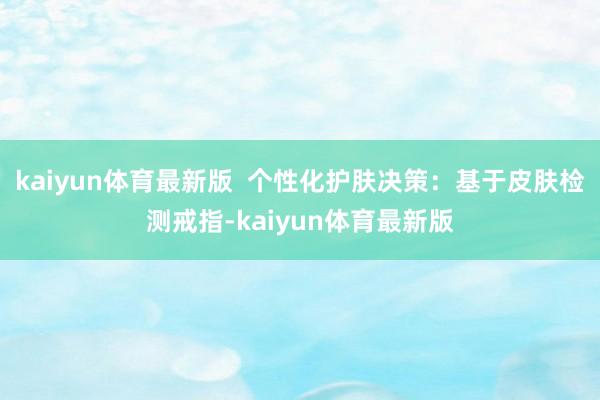 kaiyun体育最新版  个性化护肤决策：基于皮肤检测戒指-kaiyun体育最新版
