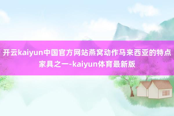 开云kaiyun中国官方网站燕窝动作马来西亚的特点家具之一-kaiyun体育最新版