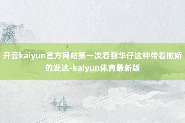 开云kaiyun官方网站第一次看到华仔这种带着撒娇的发达-kaiyun体育最新版