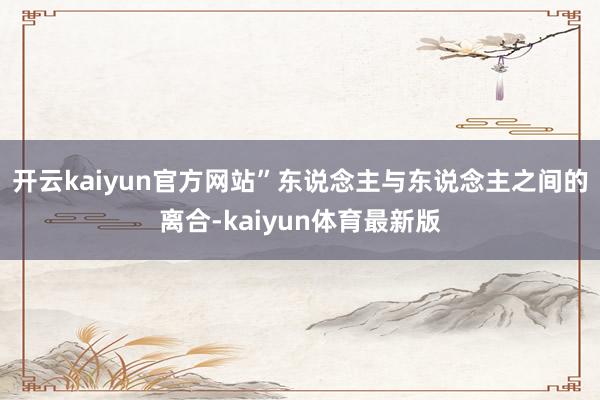 开云kaiyun官方网站”东说念主与东说念主之间的离合-kaiyun体育最新版