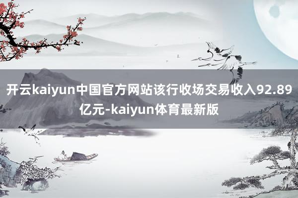 开云kaiyun中国官方网站该行收场交易收入92.89亿元-kaiyun体育最新版