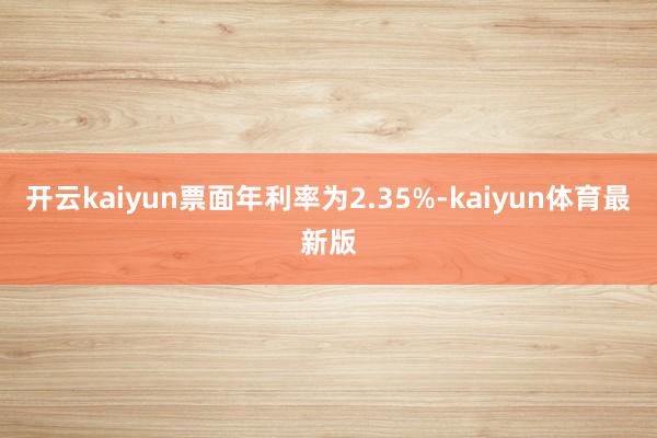 开云kaiyun票面年利率为2.35%-kaiyun体育最新版