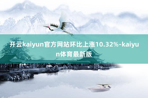 开云kaiyun官方网站环比上涨10.32%-kaiyun体育最新版