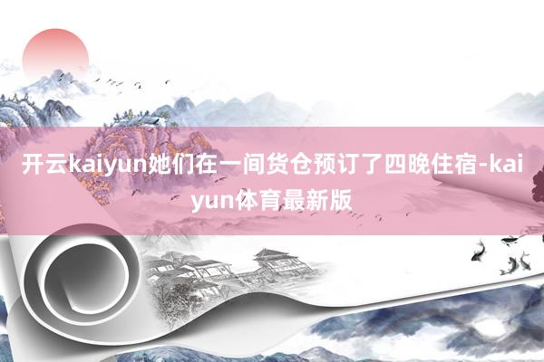 开云kaiyun她们在一间货仓预订了四晚住宿-kaiyun体育最新版