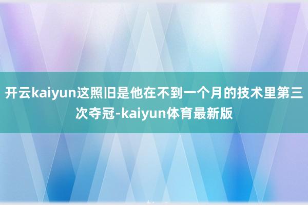 开云kaiyun这照旧是他在不到一个月的技术里第三次夺冠-kaiyun体育最新版