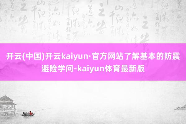 开云(中国)开云kaiyun·官方网站了解基本的防震避险学问-kaiyun体育最新版
