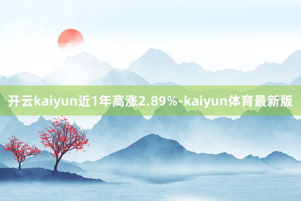 开云kaiyun近1年高涨2.89%-kaiyun体育最新版