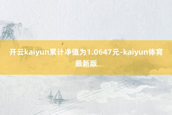 开云kaiyun累计净值为1.0647元-kaiyun体育最新版