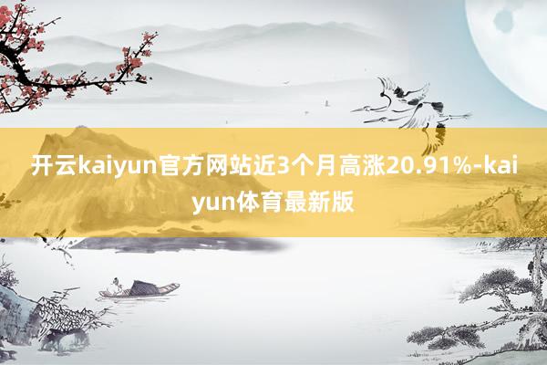 开云kaiyun官方网站近3个月高涨20.91%-kaiyun体育最新版