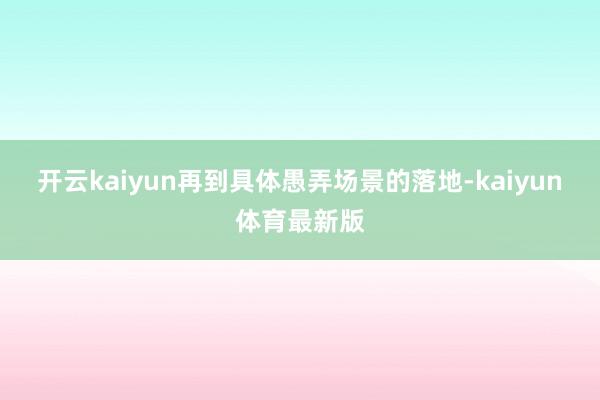 开云kaiyun再到具体愚弄场景的落地-kaiyun体育最新版