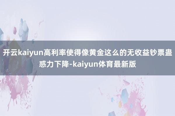 开云kaiyun高利率使得像黄金这么的无收益钞票蛊惑力下降-kaiyun体育最新版