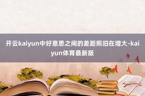 开云kaiyun中好意思之间的差距照旧在增大-kaiyun体育最新版