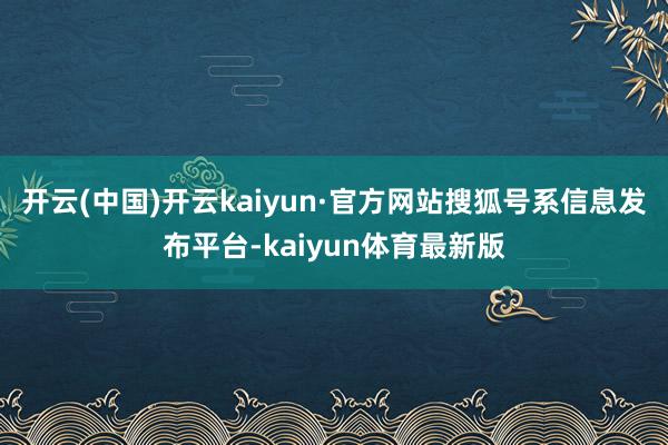 开云(中国)开云kaiyun·官方网站搜狐号系信息发布平台-kaiyun体育最新版