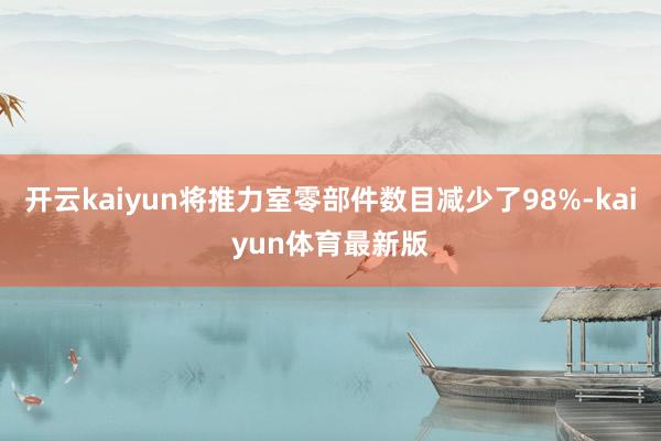 开云kaiyun将推力室零部件数目减少了98%-kaiyun体育最新版