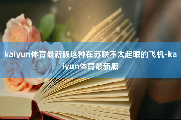 kaiyun体育最新版这种在苏联不太起眼的飞机-kaiyun体育最新版