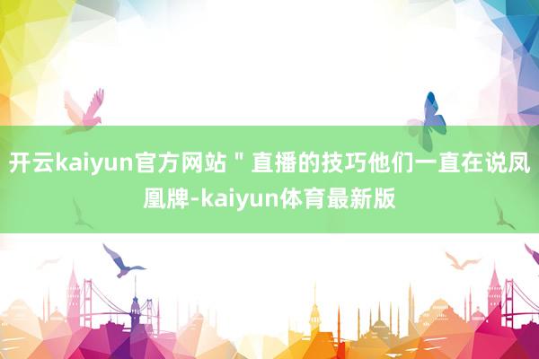 开云kaiyun官方网站＂直播的技巧他们一直在说凤凰牌-kaiyun体育最新版