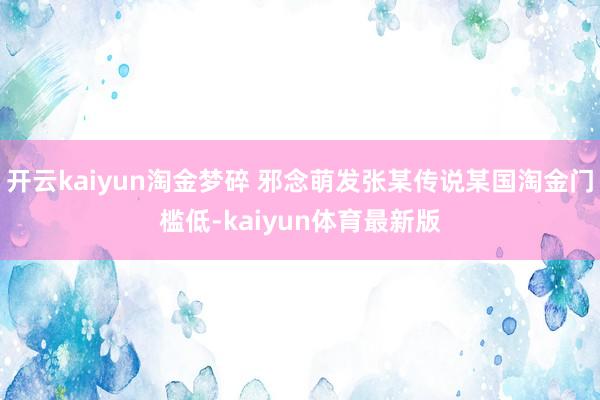 开云kaiyun淘金梦碎 邪念萌发张某传说某国淘金门槛低-kaiyun体育最新版
