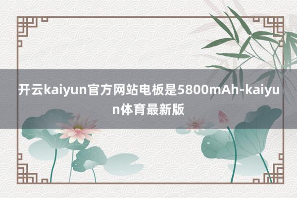开云kaiyun官方网站电板是5800mAh-kaiyun体育最新版