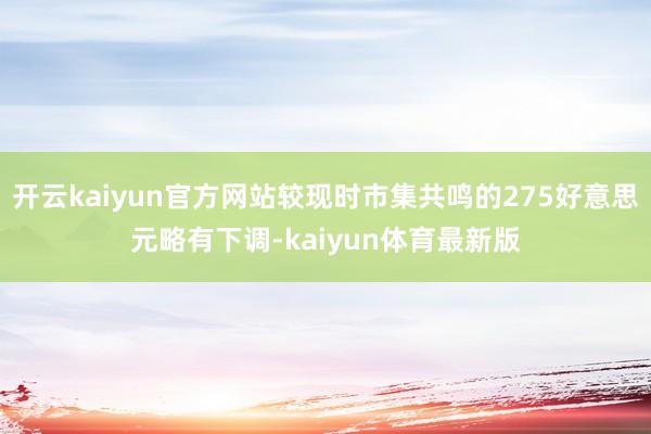 开云kaiyun官方网站较现时市集共鸣的275好意思元略有下调-kaiyun体育最新版