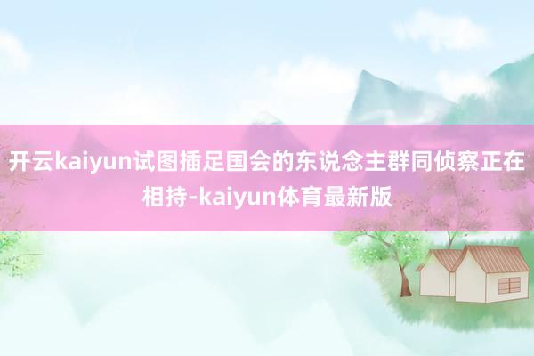 开云kaiyun试图插足国会的东说念主群同侦察正在相持-kaiyun体育最新版