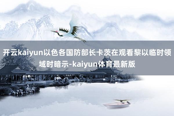 开云kaiyun以色各国防部长卡茨在观看黎以临时领域时暗示-kaiyun体育最新版