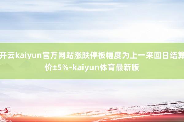 开云kaiyun官方网站涨跌停板幅度为上一来回日结算价±5%-kaiyun体育最新版