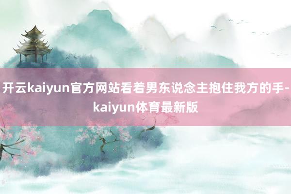开云kaiyun官方网站看着男东说念主抱住我方的手-kaiyun体育最新版