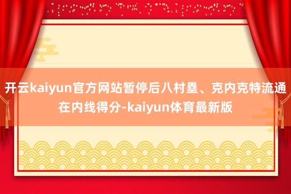 开云kaiyun官方网站暂停后八村塁、克内克特流通在内线得分-kaiyun体育最新版