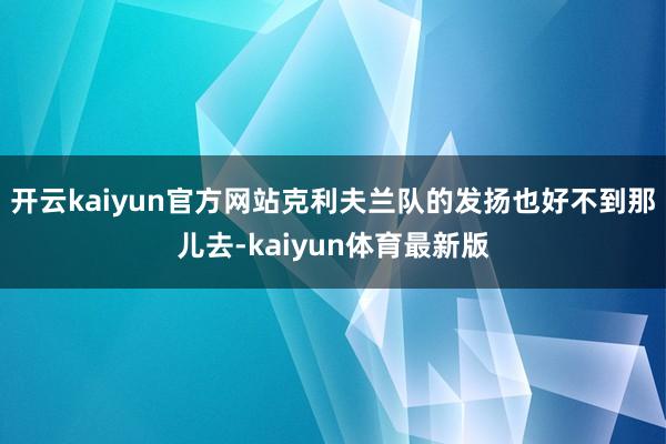 开云kaiyun官方网站克利夫兰队的发扬也好不到那儿去-kaiyun体育最新版