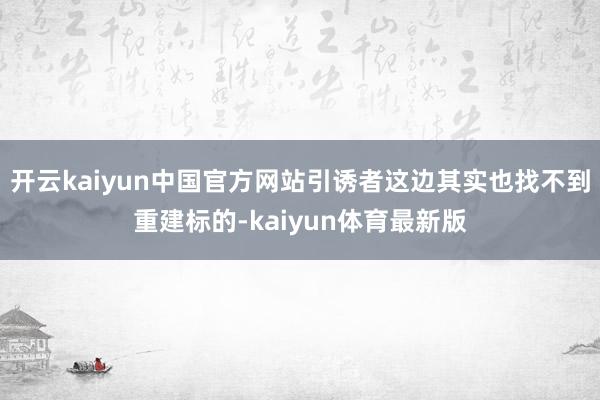 开云kaiyun中国官方网站引诱者这边其实也找不到重建标的-kaiyun体育最新版