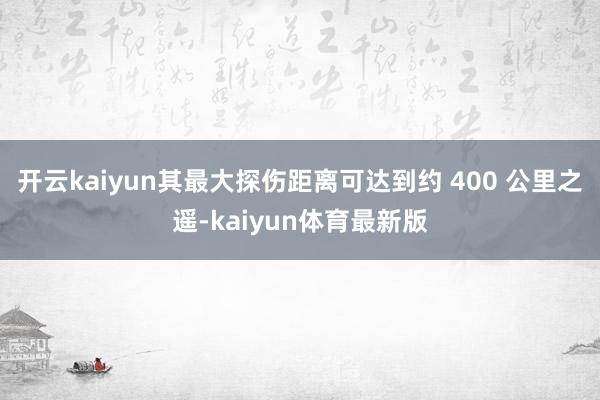 开云kaiyun其最大探伤距离可达到约 400 公里之遥-kaiyun体育最新版