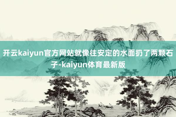 开云kaiyun官方网站就像往安定的水面扔了两颗石子-kaiyun体育最新版
