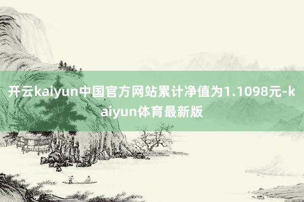 开云kaiyun中国官方网站累计净值为1.1098元-kaiyun体育最新版