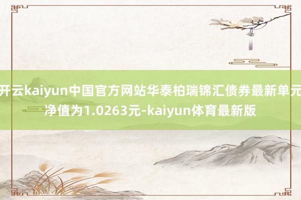 开云kaiyun中国官方网站华泰柏瑞锦汇债券最新单元净值为1.0263元-kaiyun体育最新版