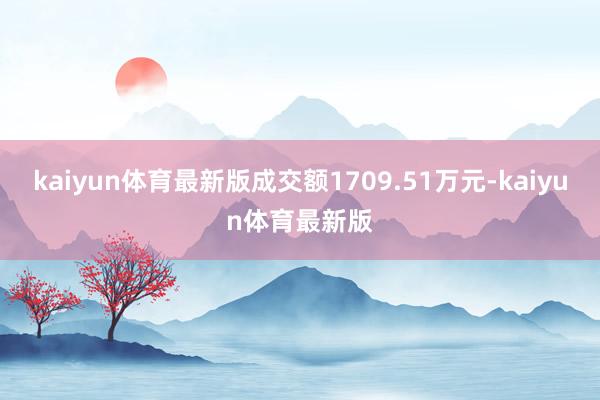 kaiyun体育最新版成交额1709.51万元-kaiyun体育最新版