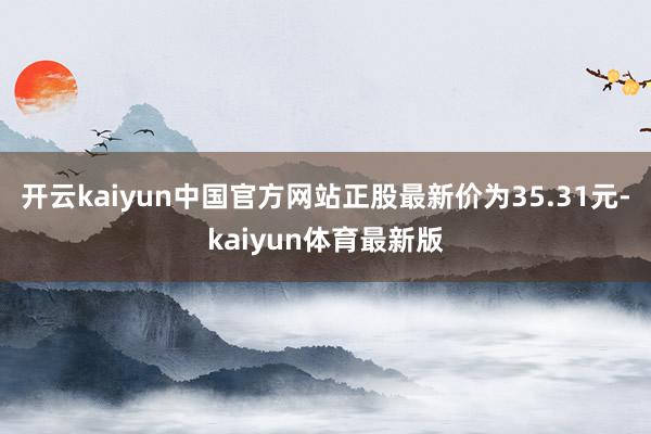 开云kaiyun中国官方网站正股最新价为35.31元-kaiyun体育最新版