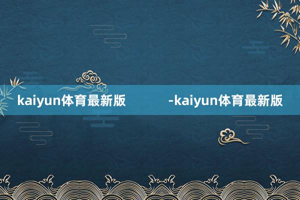 kaiyun体育最新版            -kaiyun体育最新版