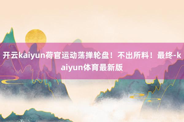 开云kaiyun荷官运动荡掸轮盘！不出所料！最终-kaiyun体育最新版