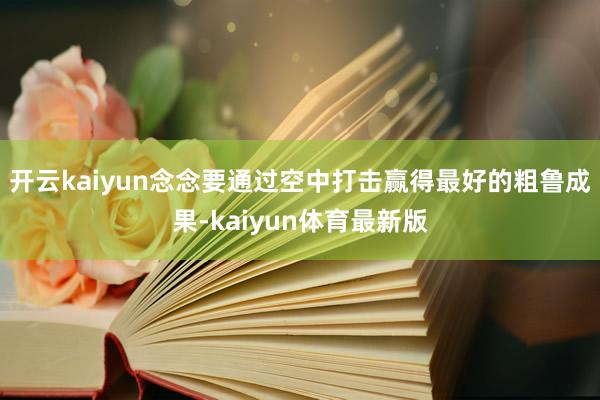 开云kaiyun念念要通过空中打击赢得最好的粗鲁成果-kaiyun体育最新版
