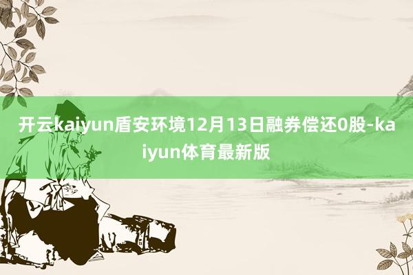 开云kaiyun盾安环境12月13日融券偿还0股-kaiyun体育最新版