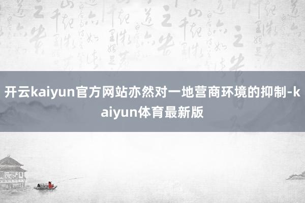 开云kaiyun官方网站亦然对一地营商环境的抑制-kaiyun体育最新版