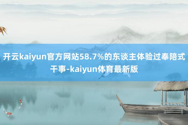 开云kaiyun官方网站58.7%的东谈主体验过奉陪式干事-kaiyun体育最新版