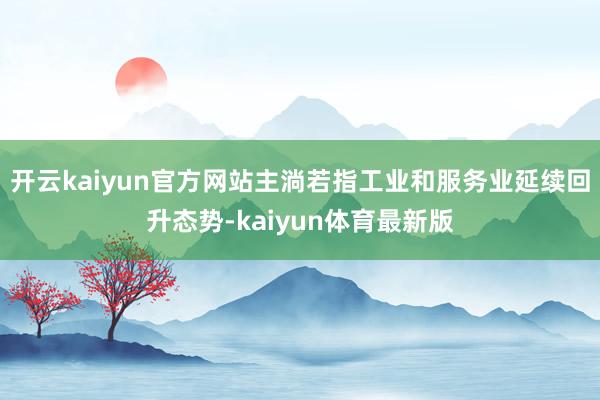 开云kaiyun官方网站主淌若指工业和服务业延续回升态势-kaiyun体育最新版