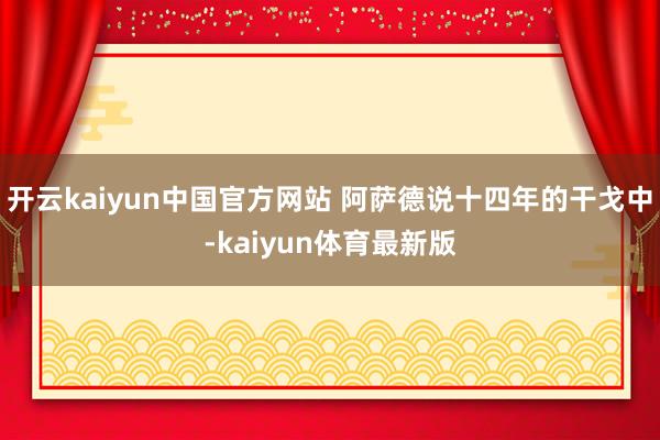 开云kaiyun中国官方网站 阿萨德说十四年的干戈中-kaiyun体育最新版