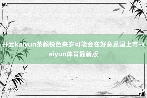 开云kaiyun茶颜悦色来岁可能会在好意思国上市-kaiyun体育最新版