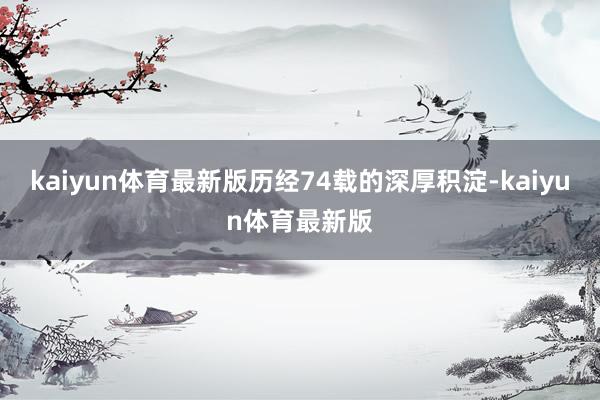 kaiyun体育最新版历经74载的深厚积淀-kaiyun体育最新版